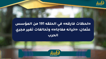 «لحظات فارقة» في الحلقة 191 من المؤسس عثمان: «خيانة مفاجأة» وتحالفات تغير مجرى الحرب